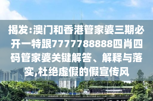 揭发:澳门和香港管家婆三期必开一特跟7777788888四肖四码管家婆关键解答、解释与落实,杜绝虚假的假宣传风