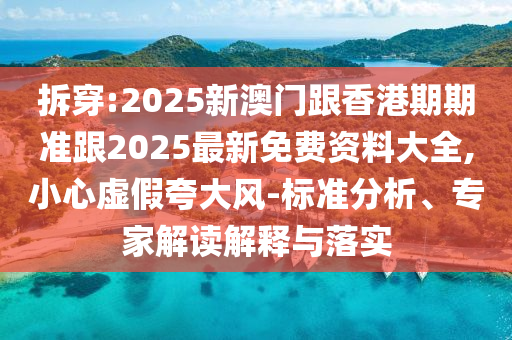 拆穿:2025新澳门跟香港期期准跟2025最新免费资料大全,小心虚假夸大风-标准分析、专家解读解释与落实