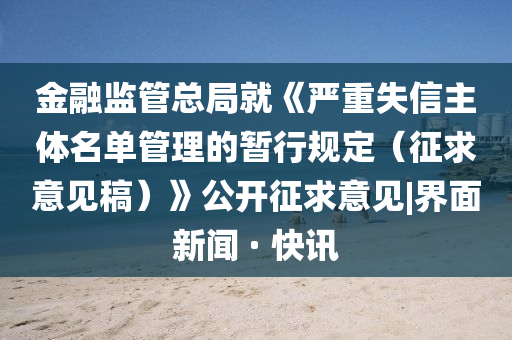 金融监管总局就《严重失信主体名单管理的暂行规定（征求意见稿）》公开征求意见|界面新闻 · 快讯