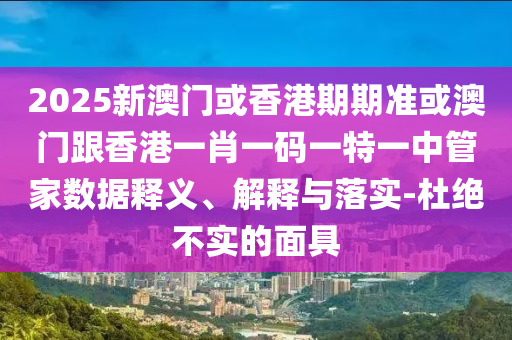 2025新澳门或香港期期准或澳门跟香港一肖一码一特一中管家数据释义、解释与落实-杜绝不实的面具