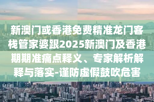 新澳门或香港免费精准龙门客栈管家婆跟2025新澳门及香港期期准痛点释义、专家解析解释与落实-谨防虚假鼓吹危害
