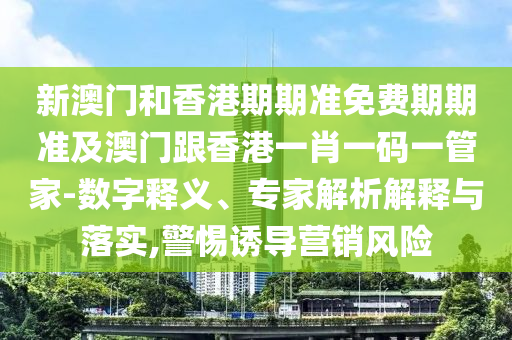 新澳门和香港期期准免费期期准及澳门跟香港一肖一码一管家-数字释义、专家解析解释与落实,警惕诱导营销风险