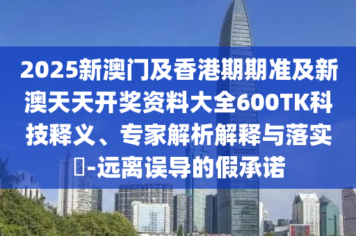 2025新澳门及香港期期准及新澳天天开奖资料大全600TK科技释义、专家解析解释与落实​-远离误导的假承诺