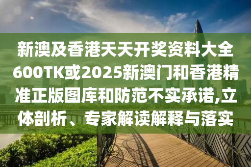 新澳及香港天天开奖资料大全600TK或2025新澳门和香港精准正版图库和防范不实承诺,立体剖析、专家解读解释与落实
