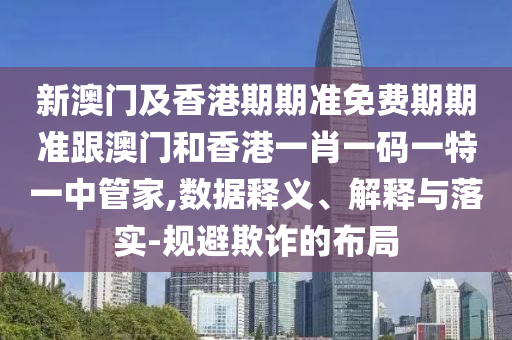 新澳门及香港期期准免费期期准跟澳门和香港一肖一码一特一中管家,数据释义、解释与落实-规避欺诈的布局