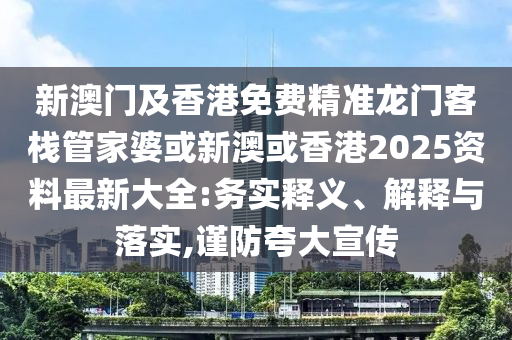 新澳门及香港免费精准龙门客栈管家婆或新澳或香港2025资料最新大全:务实释义、解释与落实,谨防夸大宣传
