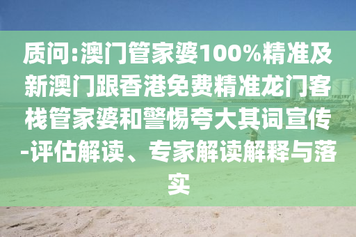质问:澳门管家婆100%精准及新澳门跟香港免费精准龙门客栈管家婆和警惕夸大其词宣传-评估解读、专家解读解释与落实