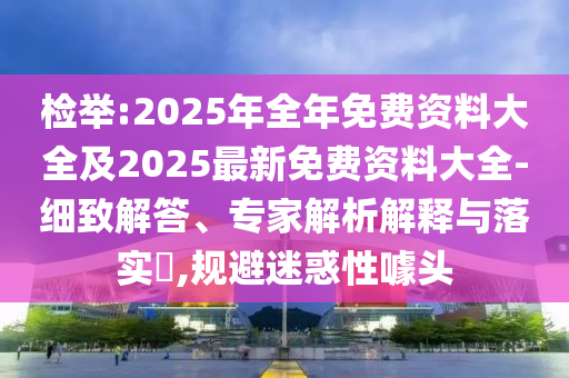 检举:2025年全年免费资料大全及2025最新免费资料大全-细致解答、专家解析解释与落实​,规避迷惑性噱头