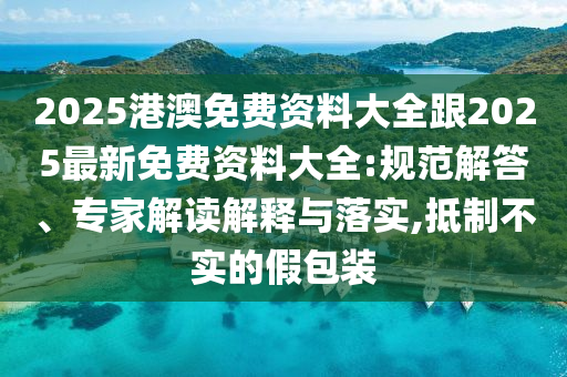 2025港澳免费资料大全跟2025最新免费资料大全:规范解答、专家解读解释与落实,抵制不实的假包装