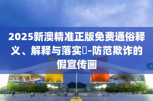 2025新澳精准正版免费通俗释义、解释与落实​-防范欺诈的假宣传画