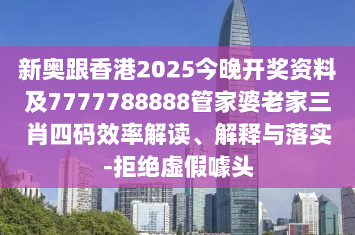 新奥跟香港2025今晚开奖资料及7777788888管家婆老家三肖四码效率解读、解释与落实-拒绝虚假噱头