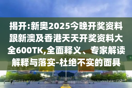 揭开:新奥2025今晚开奖资料跟新澳及香港天天开奖资料大全600TK,全面释义、专家解读解释与落实-杜绝不实的面具