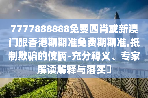 7777888888免费四肖或新澳门跟香港期期准免费期期准,抵制欺骗的伎俩-充分释义、专家解读解释与落实​