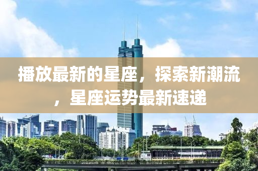 播放最新的星座，探索新潮流，星座运势最新速递