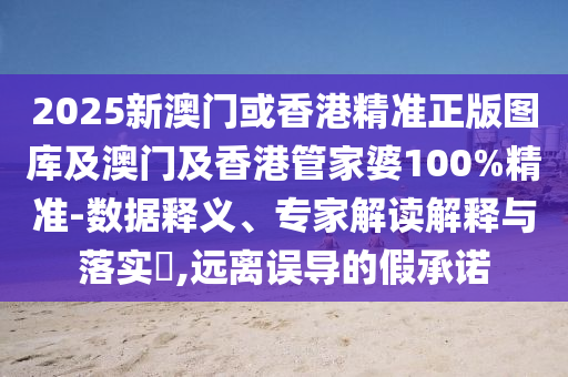 2025新澳门或香港精准正版图库及澳门及香港管家婆100%精准-数据释义、专家解读解释与落实​,远离误导的假承诺