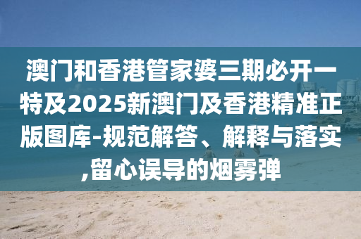 澳门和香港管家婆三期必开一特及2025新澳门及香港精准正版图库-规范解答、解释与落实,留心误导的烟雾弹