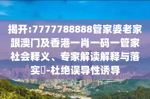 揭开:7777788888管家婆老家跟澳门及香港一肖一码一管家社会释义、专家解读解释与落实​-杜绝误导性诱导