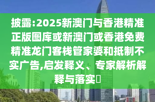 披露:2025新澳门与香港精准正版图库或新澳门或香港免费精准龙门客栈管家婆和抵制不实广告,启发释义、专家解析解释与落实​