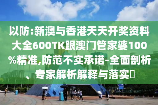 以防:新澳与香港天天开奖资料大全600TK跟澳门管家婆100%精准,防范不实承诺-全面剖析、专家解析解释与落实​