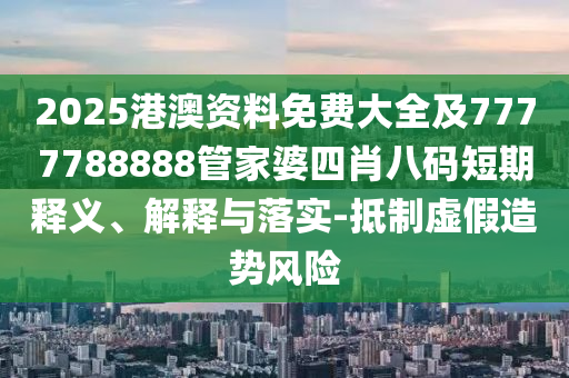 2025港澳资料免费大全及7777788888管家婆四肖八码短期释义、解释与落实-抵制虚假造势风险