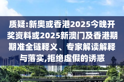 质疑:新奥或香港2025今晚开奖资料或2025新澳门及香港期期准全链释义、专家解读解释与落实,拒绝虚假的诱惑