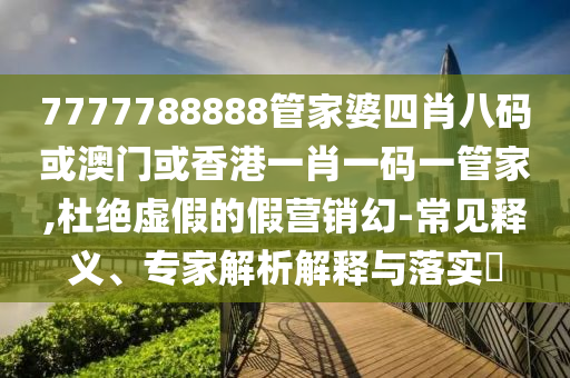 7777788888管家婆四肖八码或澳门或香港一肖一码一管家,杜绝虚假的假营销幻-常见释义、专家解析解释与落实​
