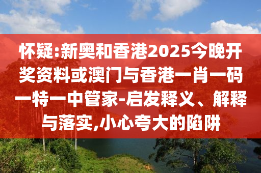 怀疑:新奥和香港2025今晚开奖资料或澳门与香港一肖一码一特一中管家-启发释义、解释与落实,小心夸大的陷阱