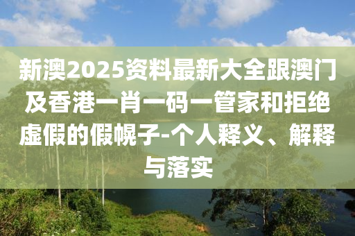 新澳2025资料最新大全跟澳门及香港一肖一码一管家和拒绝虚假的假幌子-个人释义、解释与落实