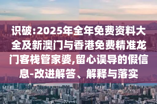 识破:2025年全年免费资料大全及新澳门与香港免费精准龙门客栈管家婆,留心误导的假信息-改进解答、解释与落实