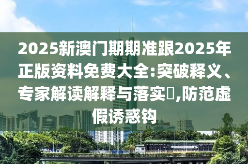 2025新澳门期期准跟2025年正版资料免费大全:突破释义、专家解读解释与落实​,防范虚假诱惑钩