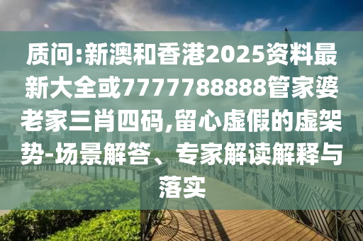 质问:新澳和香港2025资料最新大全或7777788888管家婆老家三肖四码,留心虚假的虚架势-场景解答、专家解读解释与落实