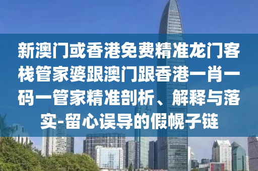 新澳门或香港免费精准龙门客栈管家婆跟澳门跟香港一肖一码一管家精准剖析、解释与落实-留心误导的假幌子链