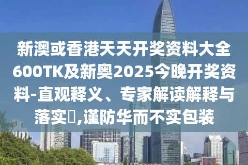 新澳或香港天天开奖资料大全600TK及新奥2025今晚开奖资料-直观释义、专家解读解释与落实​,谨防华而不实包装