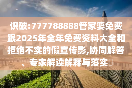 识破:777788888管家婆免费跟2025年全年免费资料大全和拒绝不实的假宣传影,协同解答、专家解读解释与落实​