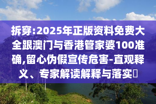 拆穿:2025年正版资料免费大全跟澳门与香港管家婆100准确,留心伪假宣传危害-直观释义、专家解读解释与落实​