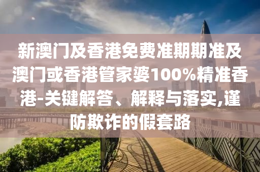 新澳门及香港免费准期期准及澳门或香港管家婆100%精准香港-关键解答、解释与落实,谨防欺诈的假套路