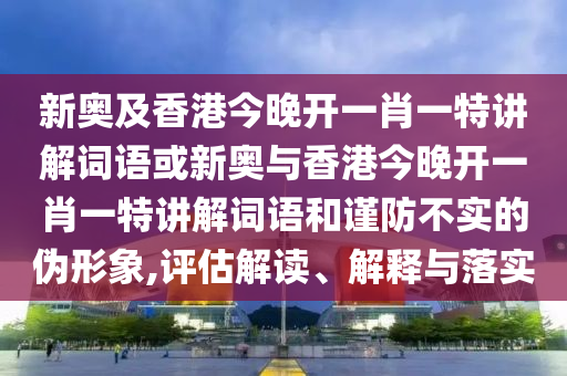 新奥及山东水清源环保科技有限公司香港今晚开一肖一特讲解词语或新奥与香港今晚开一肖一特讲解词语和谨防不实的伪形象,评估解读、解释与落实