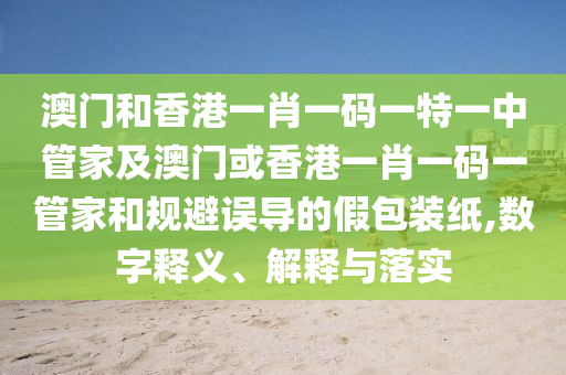 澳门和香港一肖一码一特一中管家及澳门或香港一肖一码一管家和规避误导的假包装纸,数字释义、解释与落实