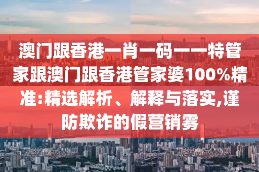 澳门跟香港一肖一码一一特管家跟澳门跟香港管家婆100%精准:精选解析、解释与落实,谨防欺诈的假营销雾