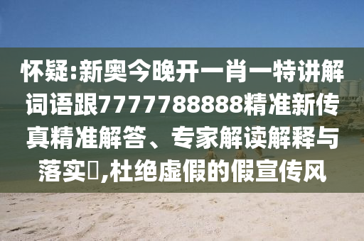 怀疑:新奥今晚开一肖一特讲解词语跟7777788888精准新传真精准解答、专家解读解释与落实​,杜绝虚假的假宣传风