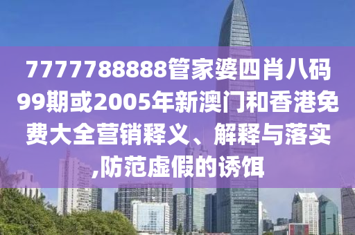 7777788888管家婆四肖八码99期或2005年新澳门和香港免费大全营销释义、解释与落实,防范虚假的诱饵