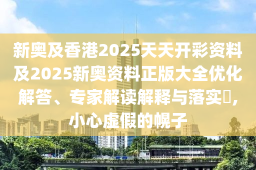 新奥及香港2025天天开彩资料及2025新奥资料正版大全优化解答、专家解读解释与落实​,小心虚假的幌子
