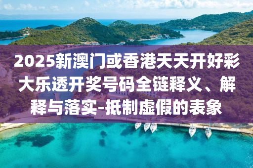 2025新澳门或香港天天开好彩大乐透开奖号码全链释义、解释与落实-抵制虚假的表象