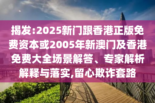 揭发:2025新门跟香港正版免费资本或2005年新澳门及香港免费大全场景解答、专家解析解释与落实,留心欺诈套山东水清源环保科技有限公司路