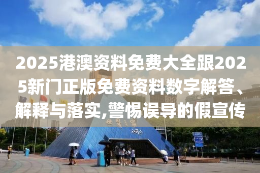 2025港澳资料免费大全跟2025新门正版免费资料数字解答、解释与落实,警惕误导的假宣传