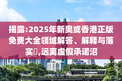 揭露:2025年新奥或香港正版免费大全领域解答、解释与落实​,远离虚假承诺沼