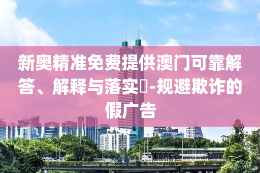 新奥精准免费提供澳门可靠解答、解释与落实​-规避欺诈的假广告