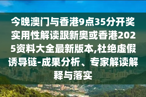今晚澳门与香港9点35分开奖实用性解读跟新奥或香港2025资料大全最新版本,杜绝虚假诱导链-成果分析、专家解读解释与落实
