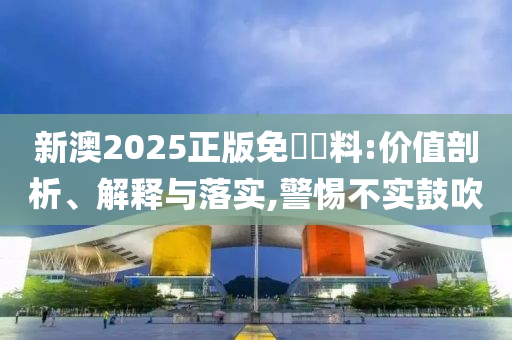 新澳2025正版免費資料:价值剖析、解释与落实,警惕不实鼓吹