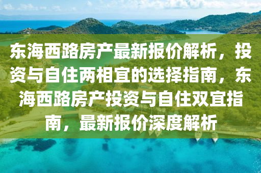 东海西路房产最新报价解析，投资与自住两相宜的选择指南，东海西路房产投资与自住双宜指南，最新报价深度解析